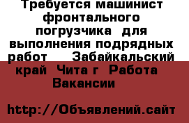 Требуется машинист фронтального погрузчика, для выполнения подрядных работ.  - Забайкальский край, Чита г. Работа » Вакансии   